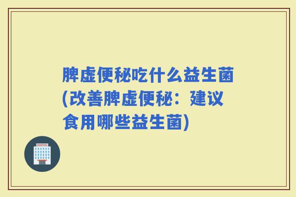 脾虚吃什么益生菌(改善脾虚:建议食用哪些益生菌) 脾虚吃什么益生菌(改善脾虚:建议食用哪些益生菌)
