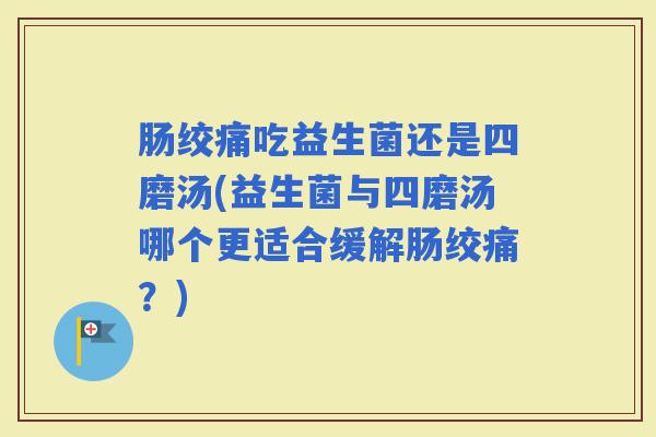肠绞痛吃益生菌还是四磨汤(益生菌与四磨汤哪个更适合缓解肠绞痛?) 肠绞痛吃益生菌还是四磨汤(益生菌与四磨汤哪个更适合缓解肠绞痛?)