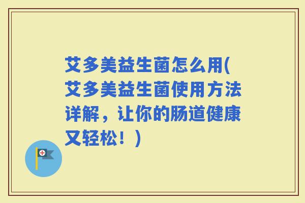 艾多美益生菌怎么用(艾多美益生菌使用方法详解,让你的肠道健康又轻松!) 艾多美益生菌怎么用(艾多美益生菌使用方法详解,让你的肠道健康又轻松!)