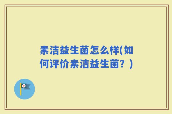 素洁益生菌怎么样(如何评价素洁益生菌?) 素洁益生菌怎么样(如何评价素洁益生菌?)
