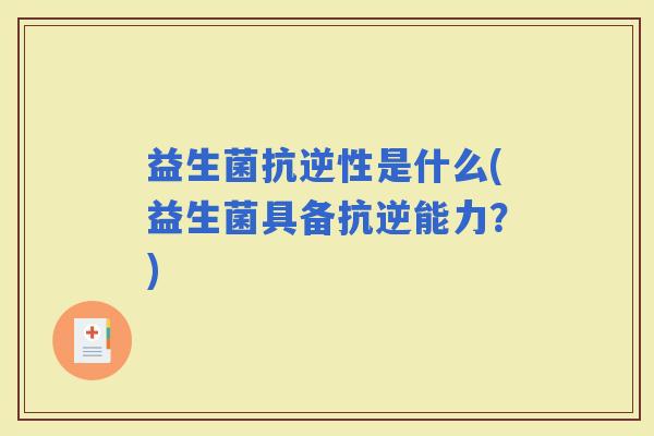 益生菌抗逆性是什么(益生菌具备抗逆能力?) 益生菌抗逆性是什么(益生菌具备抗逆能力?)