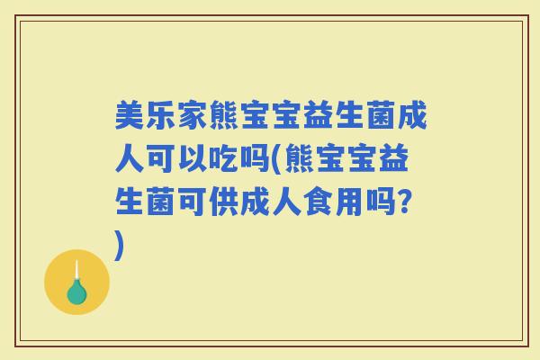 美乐家熊宝宝益生菌成人可以吃吗(熊宝宝益生菌可供成人食用吗？)