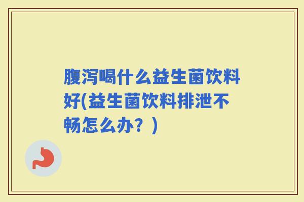 喝什么益生菌饮料好(益生菌饮料排泄不畅怎么办？)