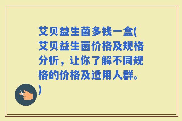 艾贝益生菌多钱一盒(艾贝益生菌价格及规格分析,让你了解不同规格的价格及适用人群。) 艾贝益生菌多钱一盒(艾贝益生菌价格及规格分析,让你了解不同规格的价格及适用人群。)