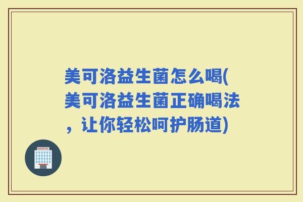 美可洛益生菌怎么喝(美可洛益生菌正确喝法，让你轻松呵护肠道)