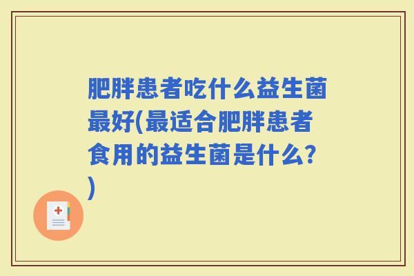 患者吃什么益生菌好(适合患者食用的益生菌是什么？)