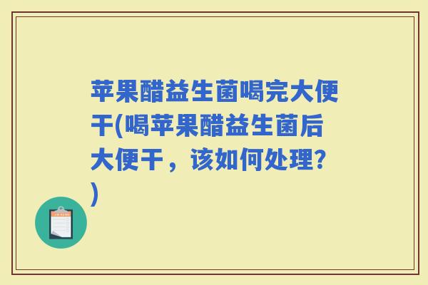 苹果醋益生菌喝完大便干(喝苹果醋益生菌后大便干，该如何处理？)
