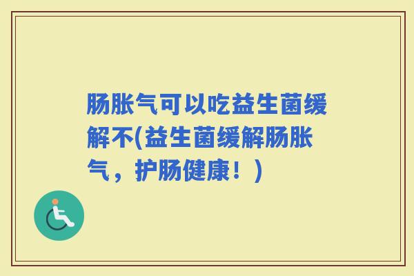 肠可以吃益生菌缓解不(益生菌缓解肠，护肠健康！)