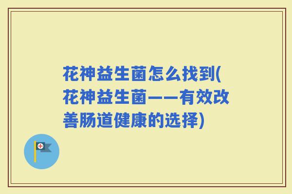 花神益生菌怎么找到(花神益生菌——有效改善肠道健康的选择) 花神益生菌怎么找到(花神益生菌——有效改善肠道健康的选择)