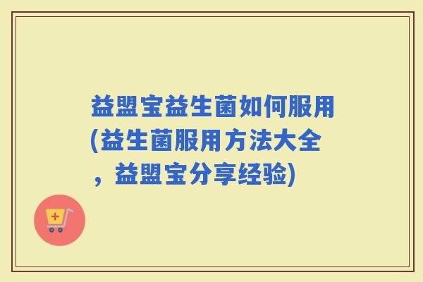 益盟宝益生菌如何服用(益生菌服用方法大全,益盟宝分享经验) 益盟宝益生菌如何服用(益生菌服用方法大全,益盟宝分享经验)