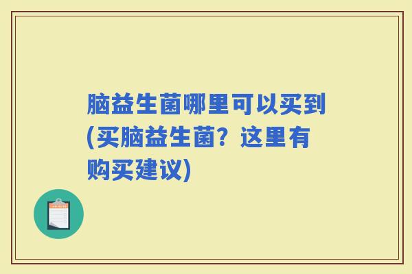 脑益生菌哪里可以买到(买脑益生菌?这里有购买建议) 脑益生菌哪里可以买到(买脑益生菌?这里有购买建议)