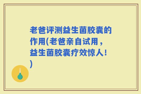 老爸评测益生菌胶囊的作用(老爸亲自试用，益生菌胶囊疗效惊人！)
