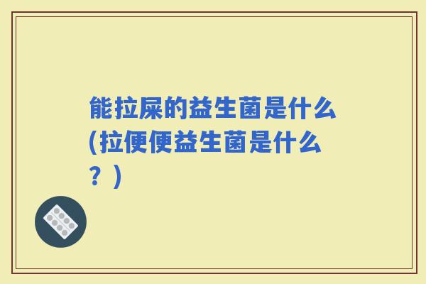 能拉屎的益生菌是什么(拉便便益生菌是什么？)