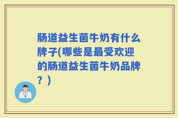 肠道益生菌牛奶有什么牌子(哪些是受欢迎的肠道益生菌牛奶品牌？)