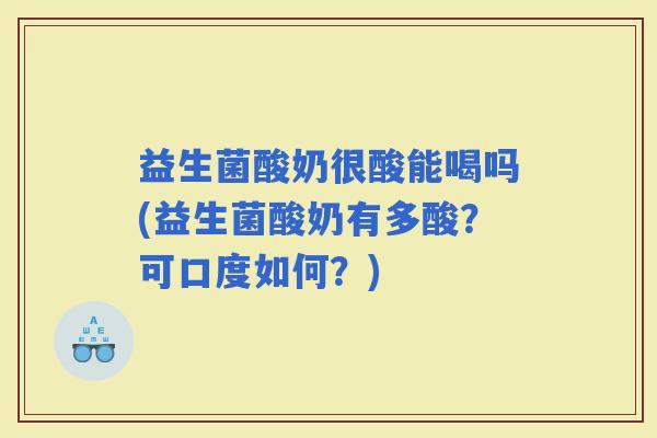 益生菌酸奶很酸能喝吗(益生菌酸奶有多酸?可口度如何?) 益生菌酸奶很酸能喝吗(益生菌酸奶有多酸?可口度如何?)