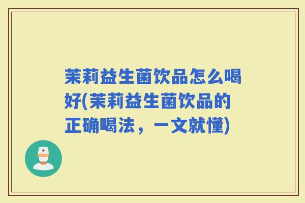 茉莉益生菌饮品怎么喝好(茉莉益生菌饮品的正确喝法,一文就懂) 茉莉益生菌饮品怎么喝好(茉莉益生菌饮品的正确喝法,一文就懂)