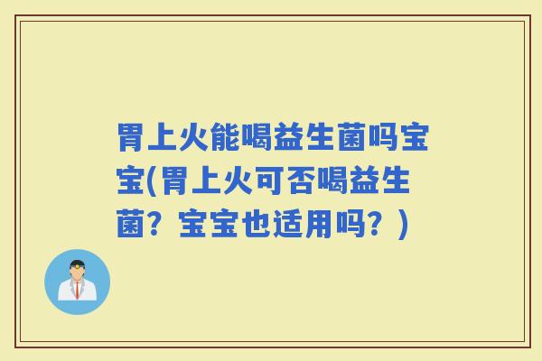 胃上火能喝益生菌吗宝宝(胃上火可否喝益生菌?宝宝也适用吗?) 胃上火能喝益生菌吗宝宝(胃上火可否喝益生菌?宝宝也适用吗?)