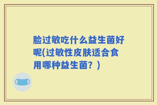 脸吃什么益生菌好呢(性适合食用哪种益生菌?) 脸吃什么益生菌好呢(性适合食用哪种益生菌?)