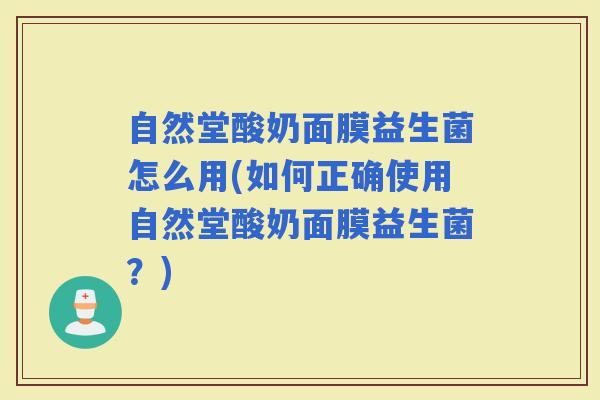 自然堂酸奶面膜益生菌怎么用(如何正确使用自然堂酸奶面膜益生菌?) 自然堂酸奶面膜益生菌怎么用(如何正确使用自然堂酸奶面膜益生菌?)