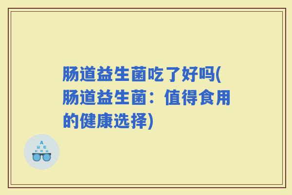 肠道益生菌吃了好吗(肠道益生菌：值得食用的健康选择)