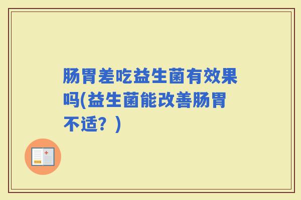 肠胃差吃益生菌有效果吗(益生菌能改善肠胃不适?) 肠胃差吃益生菌有效果吗(益生菌能改善肠胃不适?)