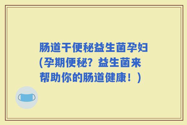 肠道干益生菌孕妇(孕期？益生菌来帮助你的肠道健康！)