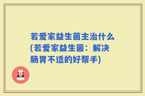 若爱家益生菌主什么(若爱家益生菌：解决肠胃不适的好帮手)