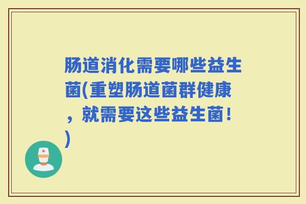 肠道消化需要哪些益生菌(重塑肠道菌群健康,就需要这些益生菌!) 肠道消化需要哪些益生菌(重塑肠道菌群健康,就需要这些益生菌!)