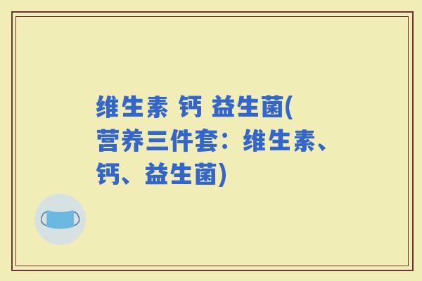 维生素 钙 益生菌(营养三件套：维生素、钙、益生菌)