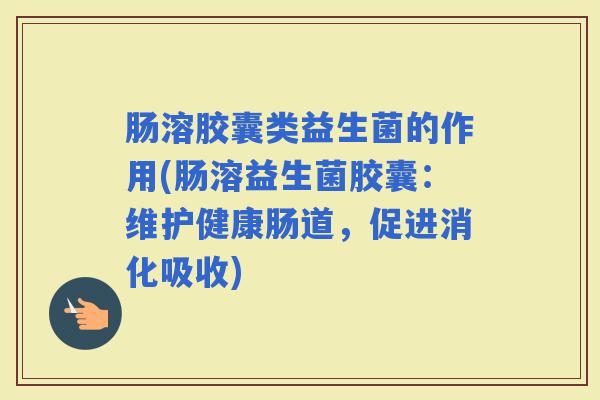 肠溶胶囊类益生菌的作用(肠溶益生菌胶囊：维护健康肠道，促进消化吸收)