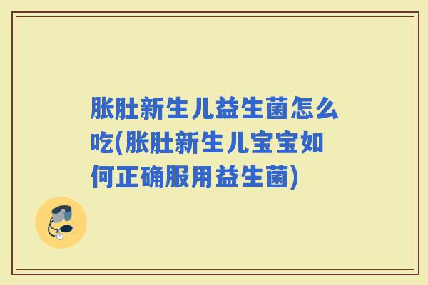 胀肚新生儿益生菌怎么吃(胀肚新生儿宝宝如何正确服用益生菌)