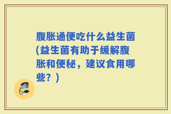 通便吃什么益生菌(益生菌有助于缓解和，建议食用哪些？)