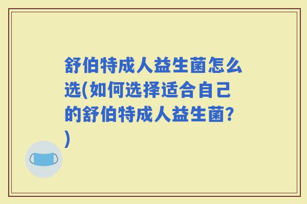 舒伯特成人益生菌怎么选(如何选择适合自己的舒伯特成人益生菌？)