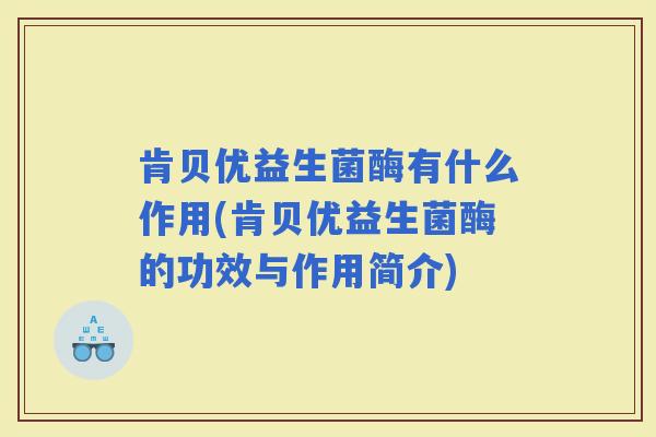 肯贝优益生菌酶有什么作用(肯贝优益生菌酶的功效与作用简介)