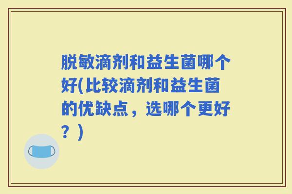 脱敏滴剂和益生菌哪个好(比较滴剂和益生菌的优缺点,选哪个更好?) 脱敏滴剂和益生菌哪个好(比较滴剂和益生菌的优缺点,选哪个更好?)
