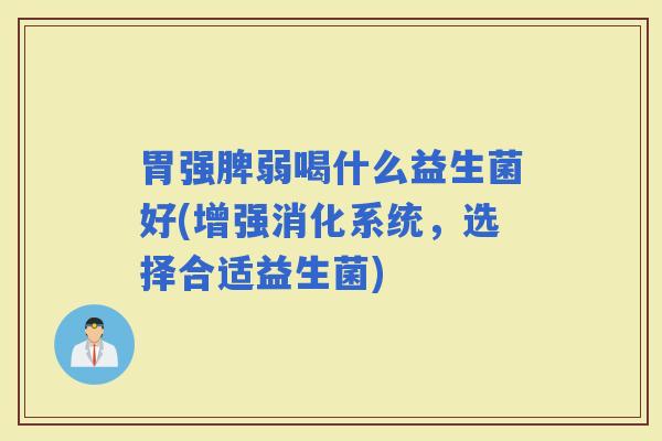 胃强脾弱喝什么益生菌好(增强消化系统，选择合适益生菌)