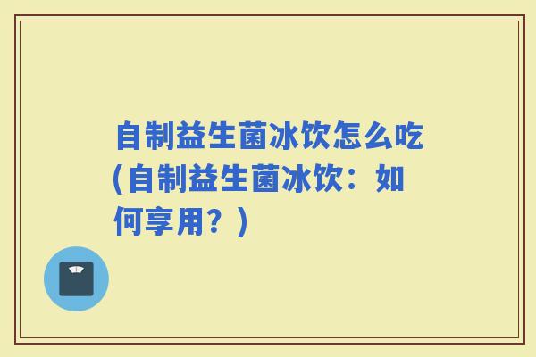 自制益生菌冰饮怎么吃(自制益生菌冰饮：如何享用？)
