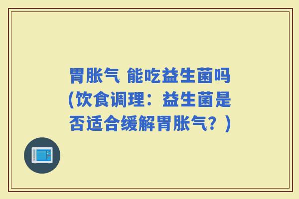 胃 能吃益生菌吗(饮食调理：益生菌是否适合缓解胃？)