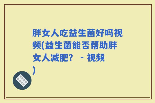 胖女人吃益生菌好吗视频(益生菌能否帮助胖女人？ - 视频)