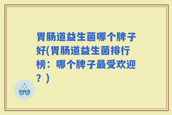 道益生菌哪个牌子好(道益生菌排行榜：哪个牌子受欢迎？)