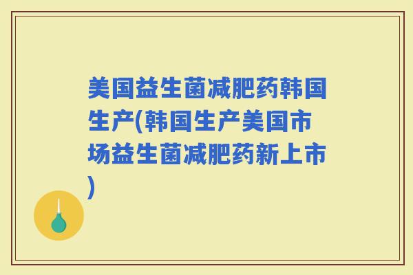 美国益生菌药韩国生产(韩国生产美国市场益生菌药新上市) 美国益生菌药韩国生产(韩国生产美国市场益生菌药新上市)