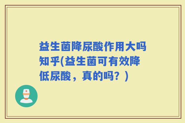 益生菌降尿酸作用大吗知乎(益生菌可有效降低尿酸,真的吗?) 益生菌降尿酸作用大吗知乎(益生菌可有效降低尿酸,真的吗?)