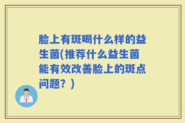脸上有斑喝什么样的益生菌(推荐什么益生菌能有效改善脸上的斑点问题？)
