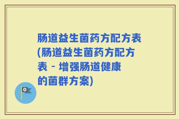 肠道益生菌药方配方表(肠道益生菌药方配方表 - 增强肠道健康的菌群方案) 肠道益生菌药方配方表(肠道益生菌药方配方表 - 增强肠道健康的菌群方案)