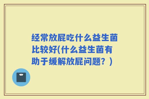 经常放屁吃什么益生菌比较好(什么益生菌有助于缓解放屁问题?) 经常放屁吃什么益生菌比较好(什么益生菌有助于缓解放屁问题?)