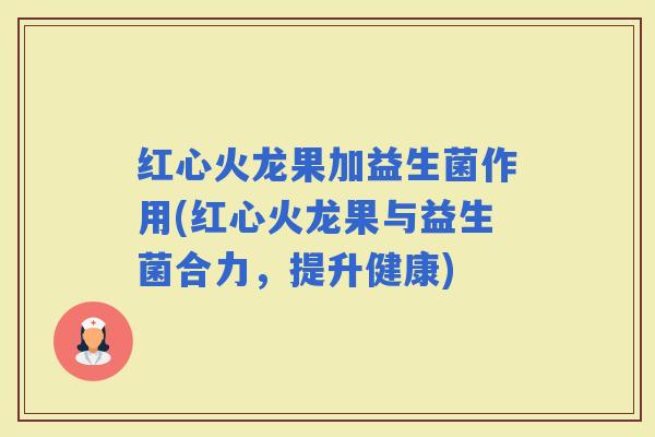 红心火龙果加益生菌作用(红心火龙果与益生菌合力,提升健康) 红心火龙果加益生菌作用(红心火龙果与益生菌合力,提升健康)