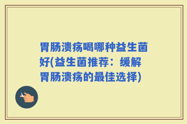 溃疡喝哪种益生菌好(益生菌推荐:缓解溃疡的佳选择) 溃疡喝哪种益生菌好(益生菌推荐:缓解溃疡的佳选择)