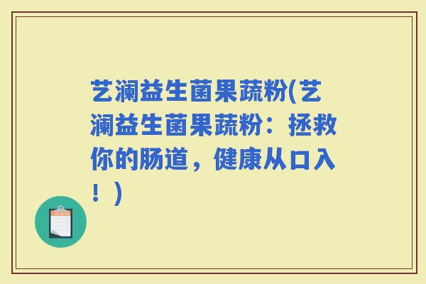 艺澜益生菌果蔬粉(艺澜益生菌果蔬粉:拯救你的肠道,健康从口入!) 艺澜益生菌果蔬粉(艺澜益生菌果蔬粉:拯救你的肠道,健康从口入!)