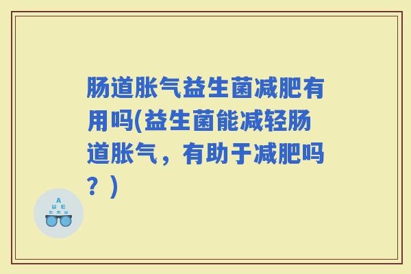 肠道益生菌有用吗(益生菌能减轻肠道,有助于吗?) 肠道益生菌有用吗(益生菌能减轻肠道,有助于吗?)
