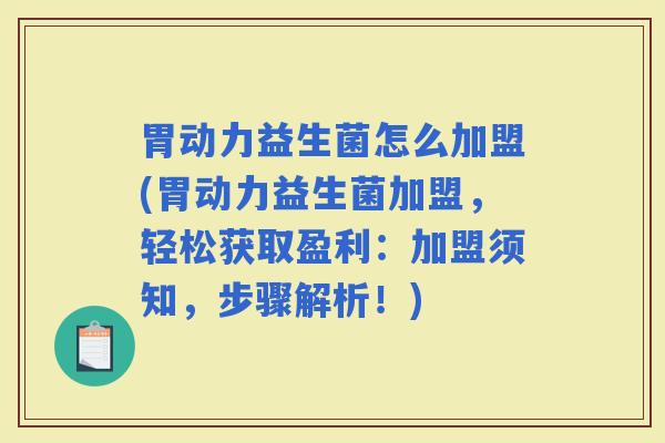 胃动力益生菌怎么加盟(胃动力益生菌加盟，轻松获取盈利：加盟须知，步骤解析！)